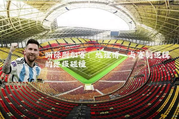 洲际附加赛:地理博弈与赛制逻辑的终极碰撞