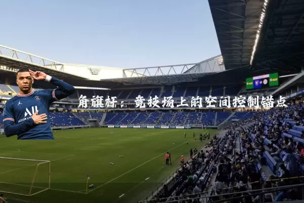 角旗杆:竞技场上的空间控制锚点