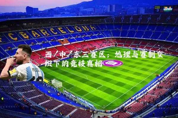 西/中/东三赛区：地理与赛制交织下的竞技真相