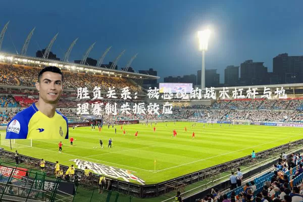 胜负关系:被忽视的战术杠杆与地理赛制共振效应