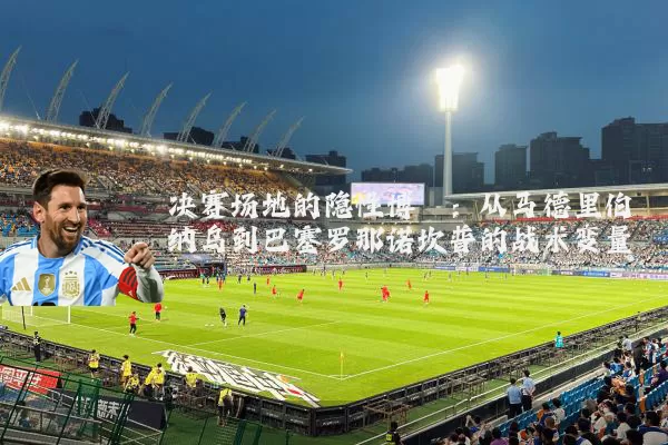 决赛场地的隐性博弈：从马德里伯纳乌到巴塞罗那诺坎普的战术变量
