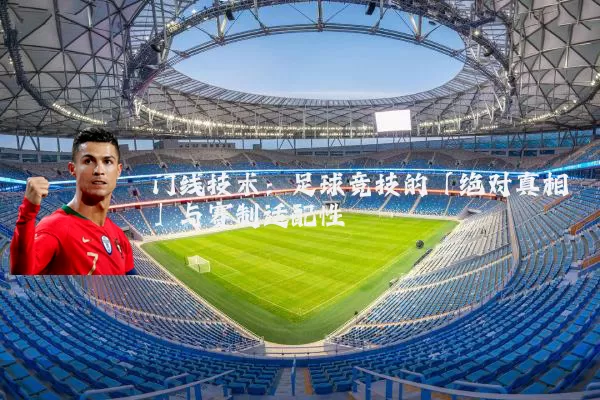 门线技术:足球竞技的「绝对真相」与赛制适配性