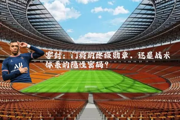 零封:门将的终极勋章,还是战术体系的隐性密码?
