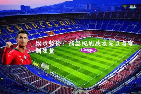 饮水暂停:被忽视的战术支点与赛制变量
