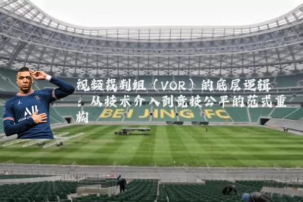 视频裁判组(VOR)的底层逻辑:从技术介入到竞技公平的范式重构