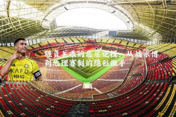 胜负关系的底层逻辑:从战术博弈到地理赛制的隐形推手